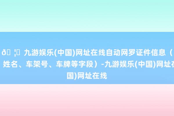 🦄九游娱乐(中国)网址在线自动网罗证件信息（如：姓名、车架号、车牌等字段）-九游娱乐(中国)网址在线