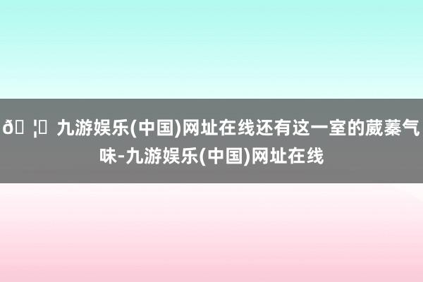 🦄九游娱乐(中国)网址在线还有这一室的葳蓁气味-九游娱乐(中国)网址在线