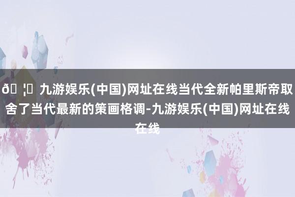 🦄九游娱乐(中国)网址在线当代全新帕里斯帝取舍了当代最新的策画格调-九游娱乐(中国)网址在线