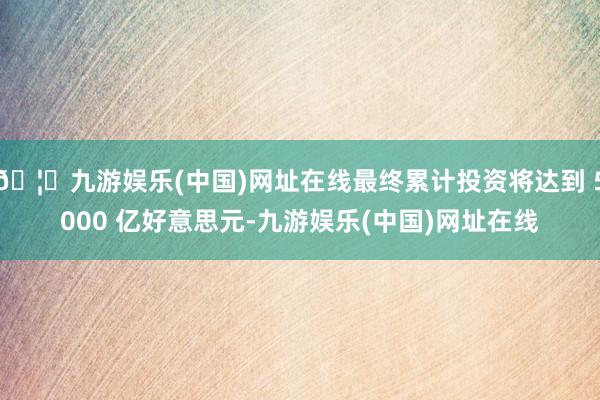 🦄九游娱乐(中国)网址在线最终累计投资将达到 5000 亿好意思元-九游娱乐(中国)网址在线