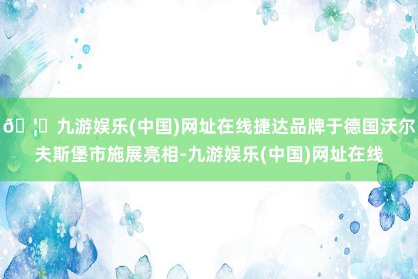 🦄九游娱乐(中国)网址在线捷达品牌于德国沃尔夫斯堡市施展亮相-九游娱乐(中国)网址在线