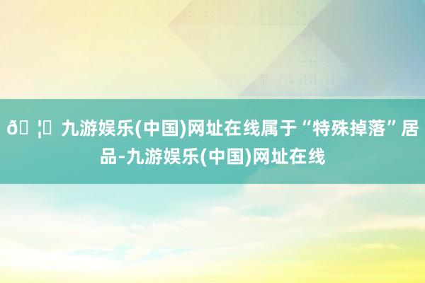 🦄九游娱乐(中国)网址在线属于“特殊掉落”居品-九游娱乐(中国)网址在线