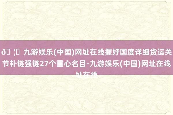 🦄九游娱乐(中国)网址在线握好国度详细货运关节补链强链27个重心名目-九游娱乐(中国)网址在线