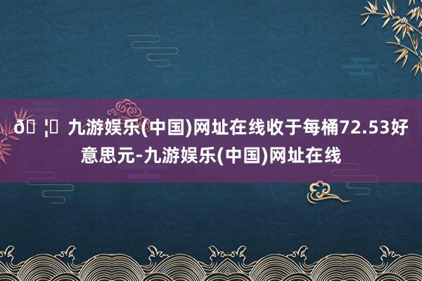 🦄九游娱乐(中国)网址在线收于每桶72.53好意思元-九游娱乐(中国)网址在线