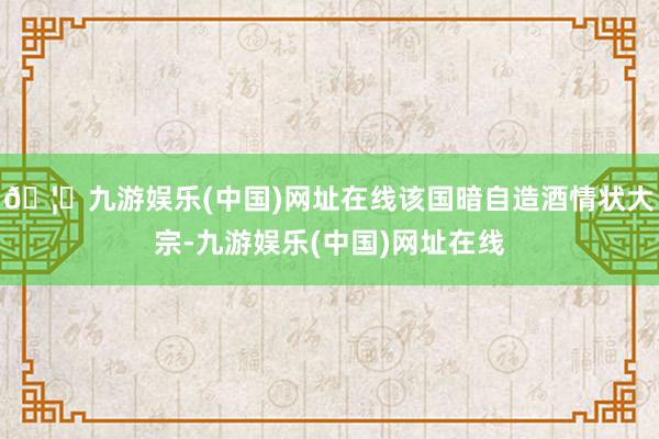 🦄九游娱乐(中国)网址在线该国暗自造酒情状大宗-九游娱乐(中国)网址在线