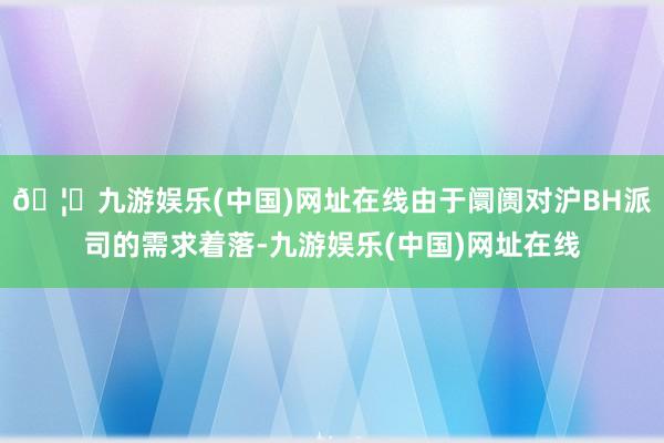 🦄九游娱乐(中国)网址在线由于阛阓对沪BH派司的需求着落-九游娱乐(中国)网址在线