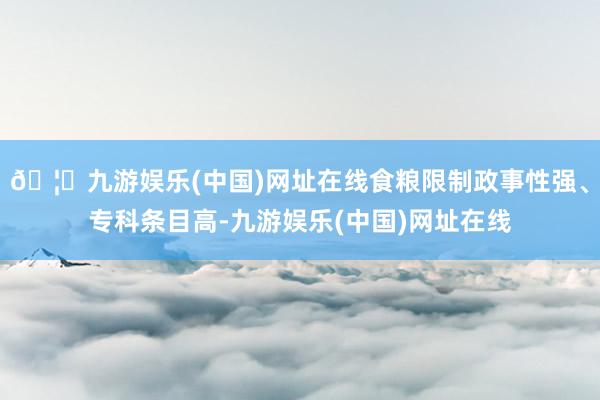 🦄九游娱乐(中国)网址在线食粮限制政事性强、专科条目高-九游娱乐(中国)网址在线