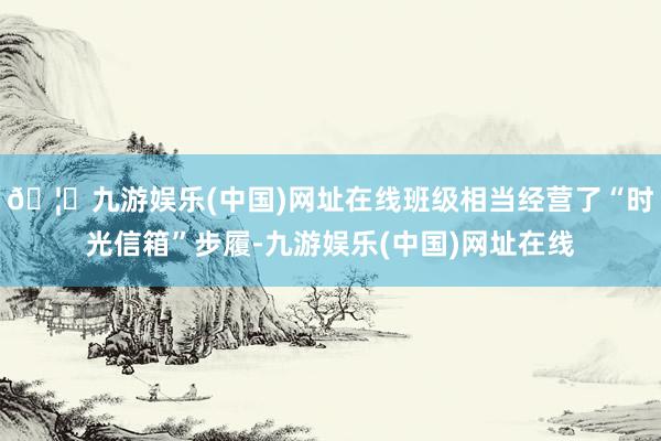 🦄九游娱乐(中国)网址在线班级相当经营了“时光信箱”步履-九游娱乐(中国)网址在线