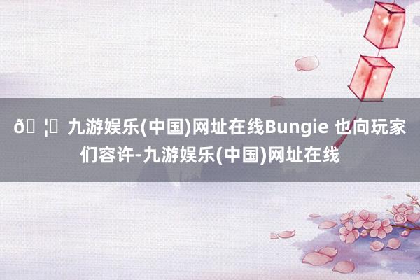 🦄九游娱乐(中国)网址在线Bungie 也向玩家们容许-九游娱乐(中国)网址在线