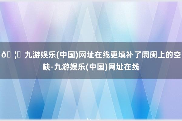 🦄九游娱乐(中国)网址在线更填补了阛阓上的空缺-九游娱乐(中国)网址在线