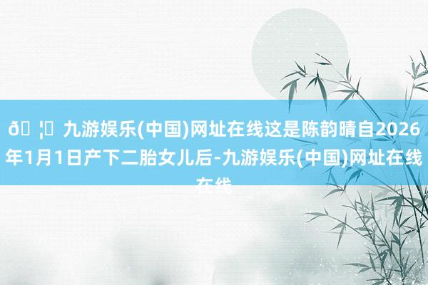 🦄九游娱乐(中国)网址在线这是陈韵晴自2026年1月1日产下