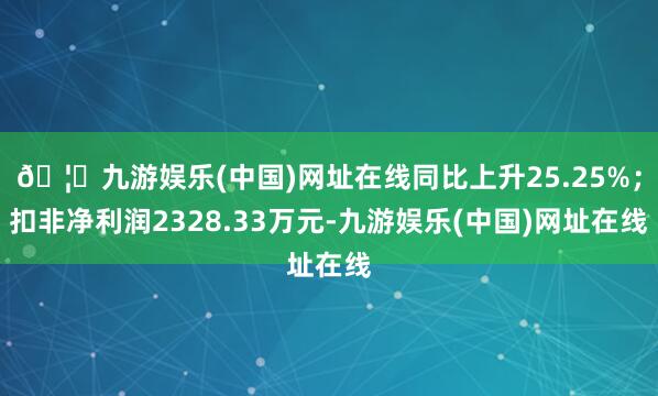 🦄九游娱乐(中国)网址在线同比上升25.25%;扣非净利润2328.33万元-九游娱乐(中国)网址在线