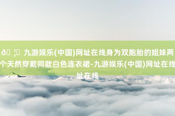 🦄九游娱乐(中国)网址在线身为双胞胎的姐妹两个天然穿戴同款白色连衣裙-九游娱乐(中国)网址在线