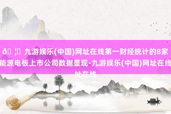 🦄九游娱乐(中国)网址在线第一财经统计的8家能源电板上市公司数据显现-九游娱乐(中国)网址在线