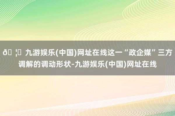 🦄九游娱乐(中国)网址在线这一“政企媒”三方调解的调动形状-九游娱乐(中国)网址在线