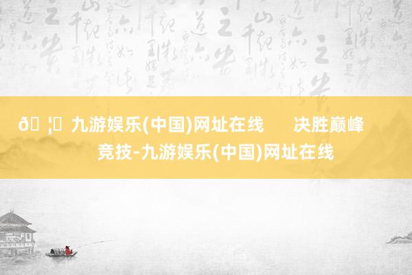 🦄九游娱乐(中国)网址在线      决胜巅峰       